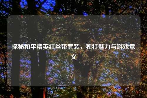 探秘和平精英红丝带套装，独特魅力与游戏意义