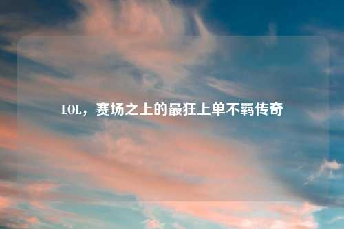 LOL，赛场之上的最狂上单不羁传奇