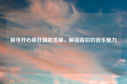 探寻开心疯狂猜歌答案，解锁背后的音乐魅力