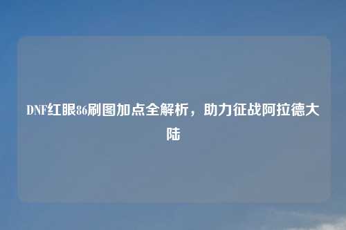 DNF红眼86刷图加点全解析，助力征战阿拉德大陆