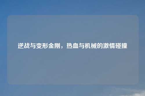 逆战与变形金刚，热血与机械的激情碰撞