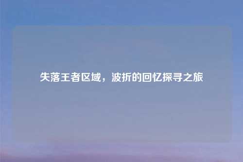 失落王者区域，波折的回忆探寻之旅