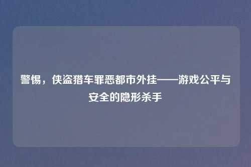 警惕，侠盗猎车罪恶都市外挂——游戏公平与安全的隐形杀手