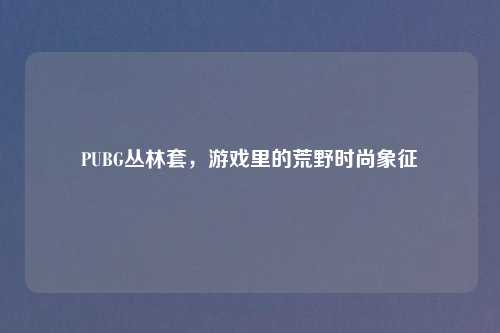 PUBG丛林套，游戏里的荒野时尚象征