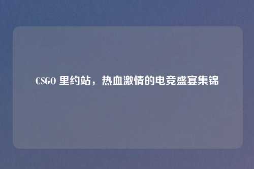CSGO 里约站,热血激情的电竞盛宴集锦