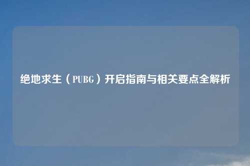 绝地求生（PUBG）开启指南与相关要点全解析