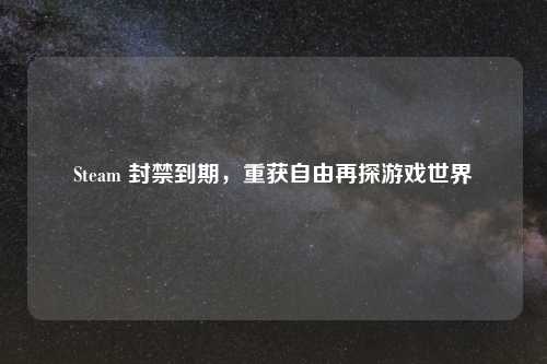 Steam 封禁到期，重获自由再探游戏世界