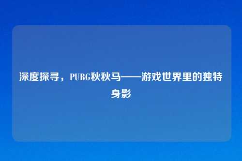 深度探寻,PUBG秋秋马——游戏世界里的独特身影