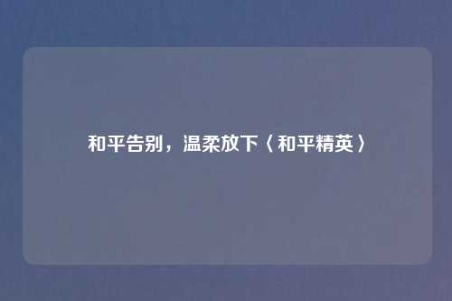 和平告别，温柔放下〈和平精英〉