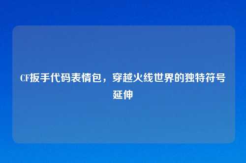CF扳手代码表情包，穿越火线世界的独特符号延伸