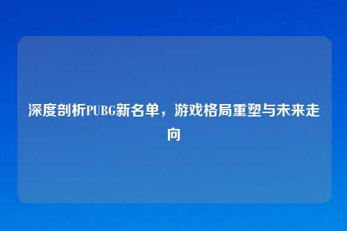 深度剖析PUBG新名单，游戏格局重塑与未来走向