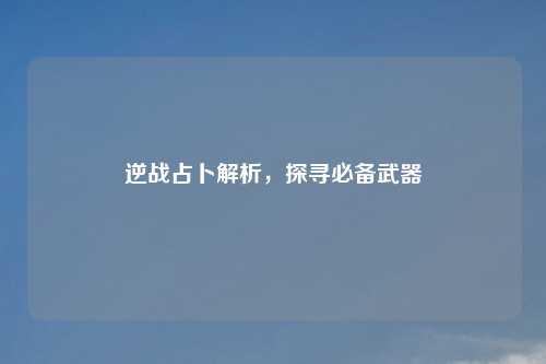 逆战占卜解析，探寻必备武器
