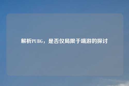 解析PUBG，是否仅局限于端游的探讨