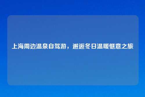 上海周边温泉自驾游,邂逅冬日温暖惬意之旅