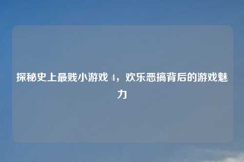 探秘史上最贱小游戏 4，欢乐恶搞背后的游戏魅力