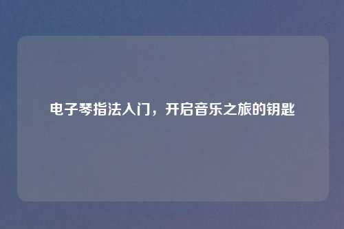 电子琴指法入门，开启音乐之旅的钥匙