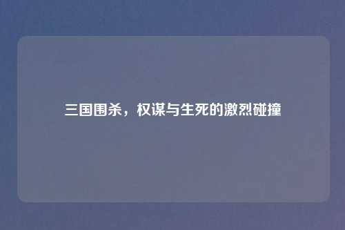 三国围杀，权谋与生死的激烈碰撞