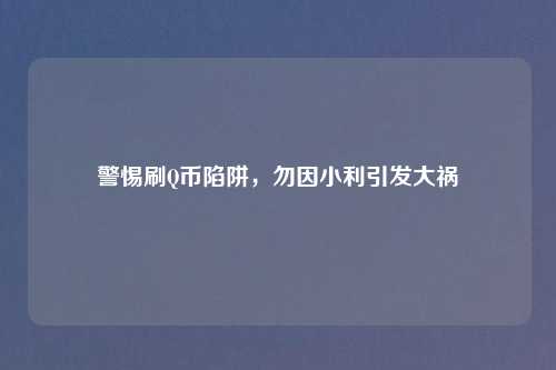 警惕刷Q币陷阱，勿因小利引发大祸