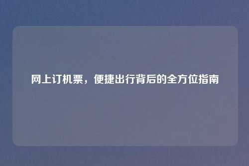网上订机票，便捷出行背后的全方位指南