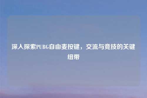 深入探索PUBG自由麦按键，交流与竞技的关键纽带