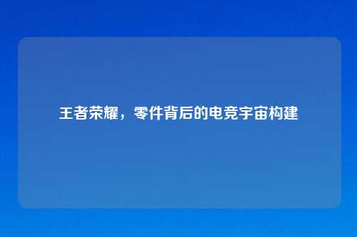 王者荣耀，零件背后的电竞宇宙构建