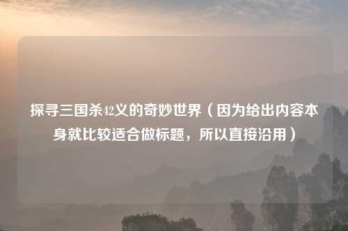 探寻三国杀42义的奇妙世界（因为给出内容本身就比较适合做标题，所以直接沿用）