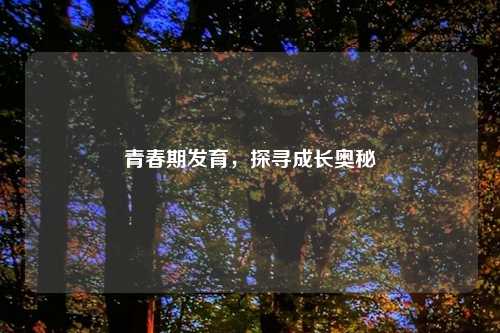 青春期发育，探寻成长奥秘