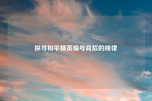 探寻和平精英编号背后的规律