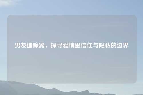 男友追踪器，探寻爱情里信任与隐私的边界