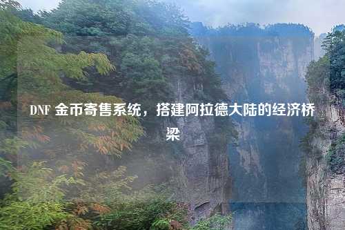 DNF 金币寄售系统，搭建阿拉德大陆的经济桥梁
