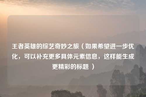 王者英雄的综艺奇妙之旅(如果希望进一步优化,可以补充更多具体元素信息,这样能生成更精彩的标题 )
