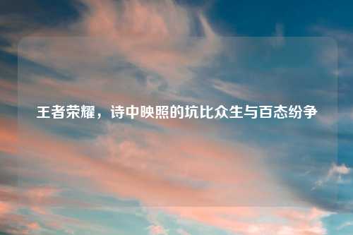 王者荣耀，诗中映照的坑比众生与百态纷争