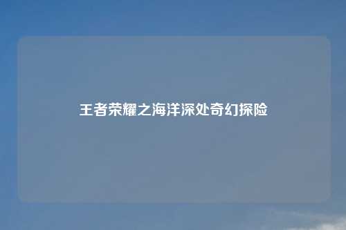 王者荣耀之海洋深处奇幻探险