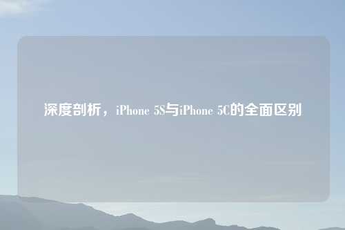 深度剖析，iPhone 5S与iPhone 5C的全面区别