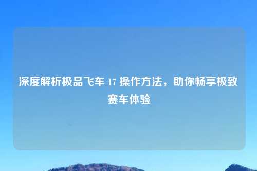 深度解析极品飞车 17 操作方法，助你畅享极致赛车体验