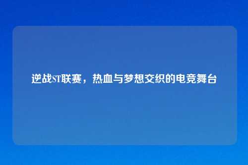 逆战ST联赛，热血与梦想交织的电竞舞台