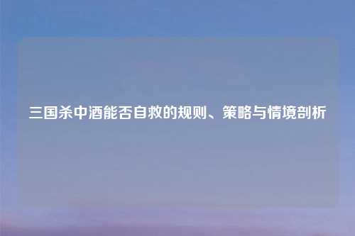 三国杀中酒能否自救的规则、策略与情境剖析