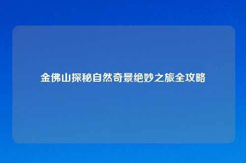 金佛山探秘自然奇景绝妙之旅全攻略