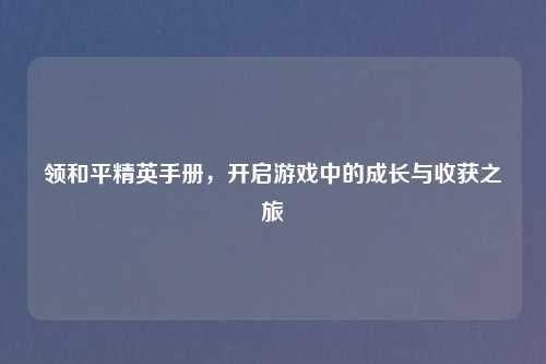 领和平精英手册，开启游戏中的成长与收获之旅