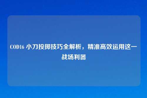 COD16 小刀投掷技巧全解析，精准高效运用这一战场利器