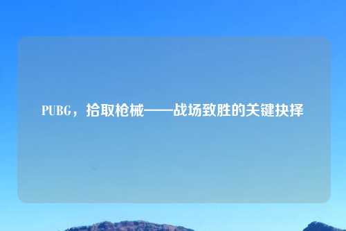 PUBG，拾取枪械——战场致胜的关键抉择