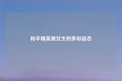 和平精英里女生的多彩姿态