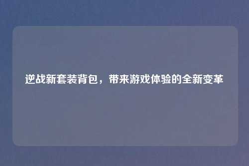 逆战新套装背包，带来游戏体验的全新变革