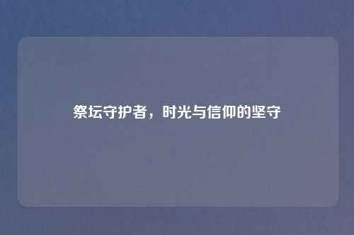 祭坛守护者，时光与信仰的坚守