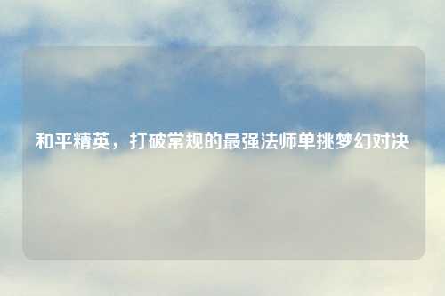 和平精英，打破常规的最强法师单挑梦幻对决