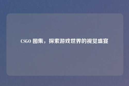 CSGO 图集，探索游戏世界的视觉盛宴
