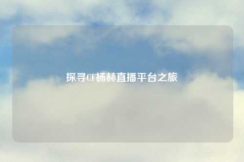 探寻CF杨赫直播平台之旅