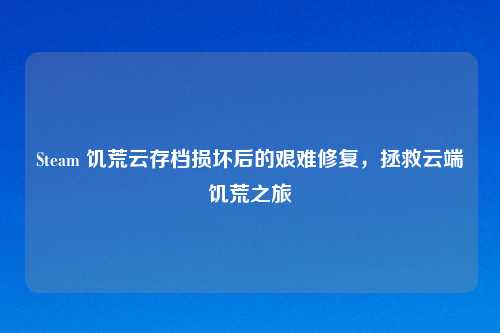 Steam 饥荒云存档损坏后的艰难修复，拯救云端饥荒之旅