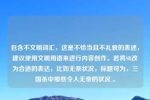 包含不文明词汇，这是不恰当且不礼貌的表述，建议使用文明用语来进行内容创作。若将SB改为合适的表达，比如无奈状况，标题可为，三国杀中那些令人无奈的状况 。