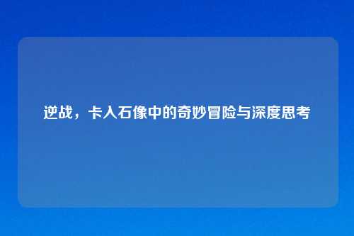逆战，卡入石像中的奇妙冒险与深度思考